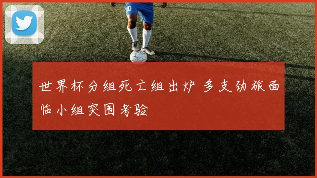 世界杯分组死亡组出炉 多支劲旅面临小组突围考验