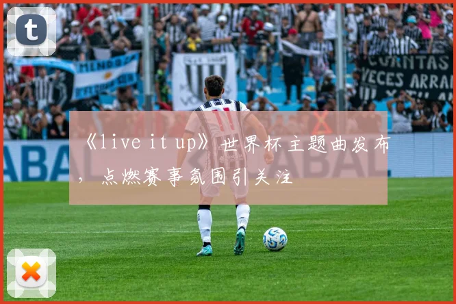 《live it up》世界杯主题曲发布,点燃赛事氛围引关注