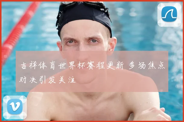 吉祥体育世界杯赛程更新 多场焦点对决引发关注
