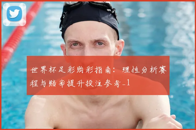 世界杯足彩购彩指南:理性分析赛程与赔率提升投注参考_1