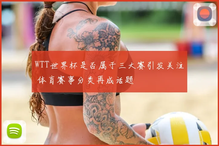 WTT世界杯是否属于三大赛引发关注 体育赛事分类再成话题