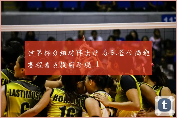 世界杯分组对阵出炉 各队签位揭晓赛程看点提前浮现_1