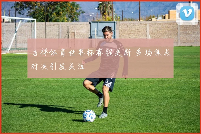 吉祥体育世界杯赛程更新 多场焦点对决引发关注