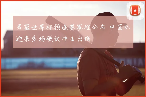 男篮世界杯预选赛赛程公布 中国队迎来多场硬仗冲击出线