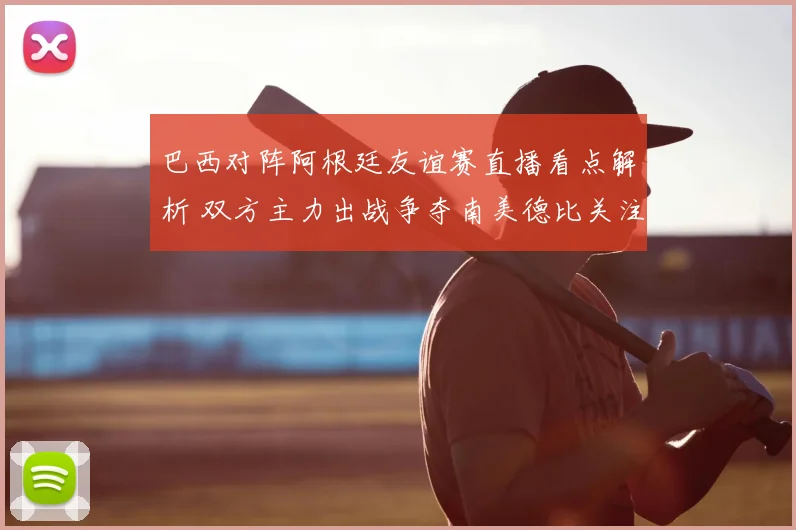 巴西对阵阿根廷友谊赛直播看点解析 双方主力出战争夺南美德比关注度