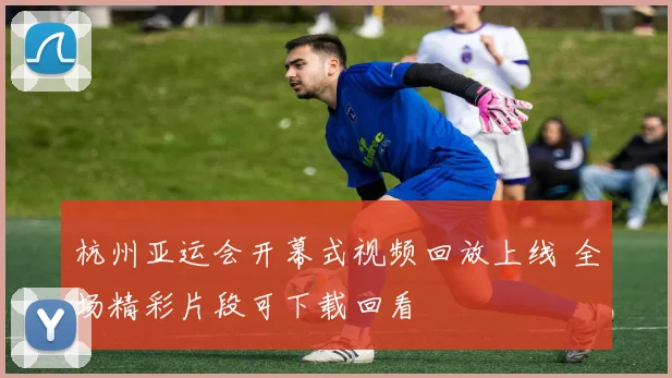 杭州亚运会开幕式视频回放上线 全场精彩片段可下载回看