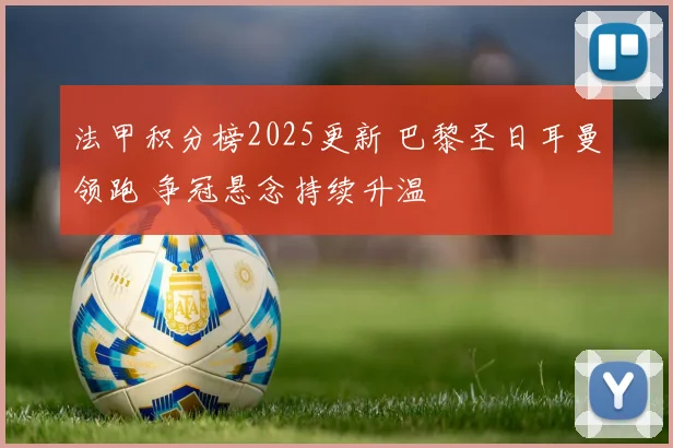 法甲积分榜2025更新 巴黎圣日耳曼领跑 争冠悬念持续升温