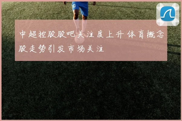 中超控股股吧关注度上升 体育概念股走势引发市场关注