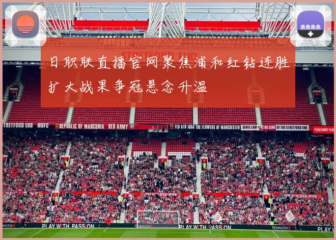 日职联直播官网聚焦浦和红钻连胜扩大战果争冠悬念升温
