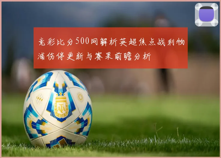 竞彩比分500网解析英超焦点战利物浦伤停更新与赛果前瞻分析