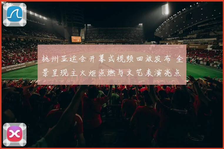 杭州亚运会开幕式视频回放发布 全景呈现主火炬点燃与文艺表演亮点
