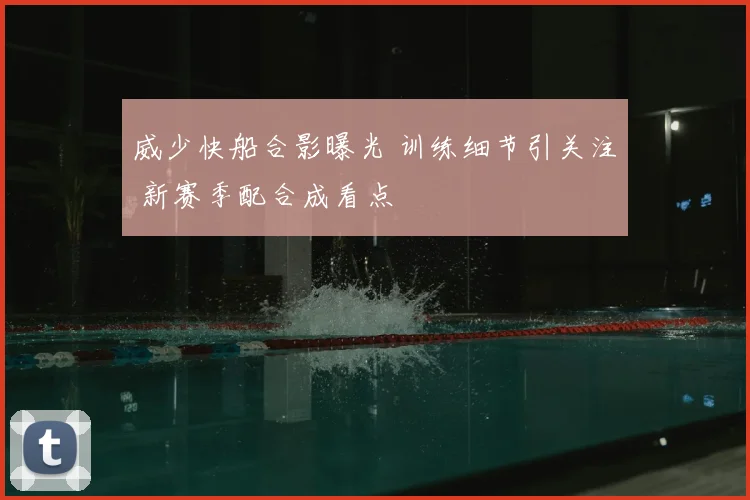 威少快船合影曝光 训练细节引关注 新赛季配合成看点
