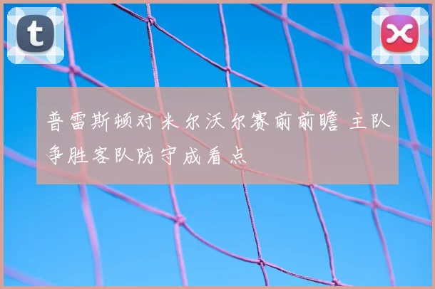 普雷斯顿对米尔沃尔赛前前瞻 主队争胜客队防守成看点