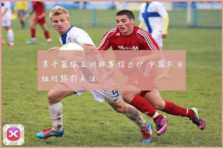 男子篮球亚洲杯赛程出炉 中国队分组对阵引关注