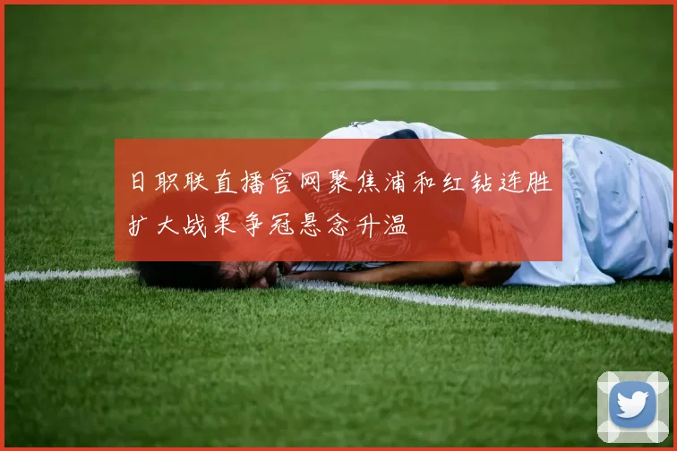 日职联直播官网聚焦浦和红钻连胜扩大战果争冠悬念升温