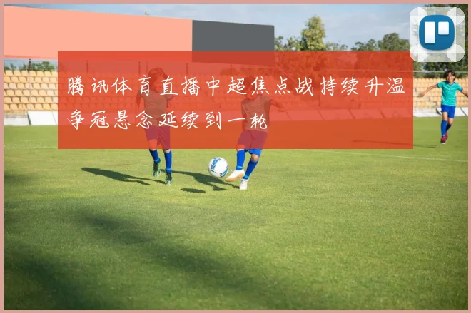 腾讯体育直播中超焦点战持续升温争冠悬念延续到一轮
