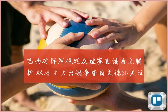 巴西对阵阿根廷友谊赛直播看点解析 双方主力出战争夺南美德比关注度