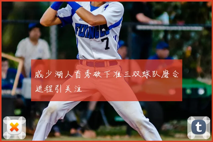 威少湖人首秀砍下准三双球队磨合进程引关注