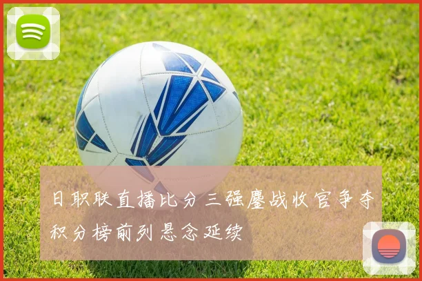 日职联直播比分三强鏖战收官争夺积分榜前列悬念延续
