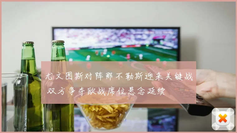 尤文图斯对阵那不勒斯迎来关键战 双方争夺欧战席位悬念延续