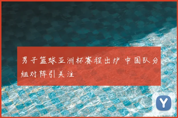 男子篮球亚洲杯赛程出炉 中国队分组对阵引关注