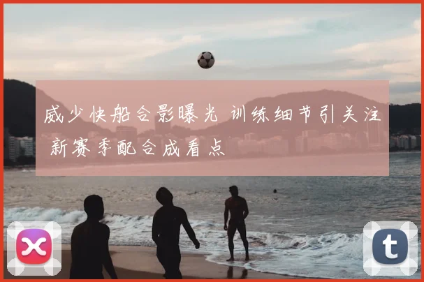 威少快船合影曝光 训练细节引关注 新赛季配合成看点