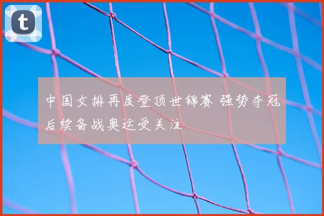 中国女排再度登顶世锦赛 强势夺冠后续备战奥运受关注