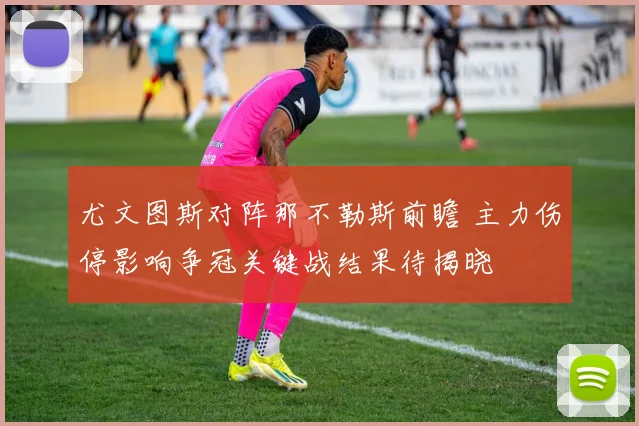 尤文图斯对阵那不勒斯前瞻 主力伤停影响争冠关键战结果待揭晓