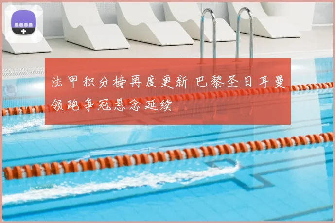 法甲积分榜再度更新 巴黎圣日耳曼领跑争冠悬念延续