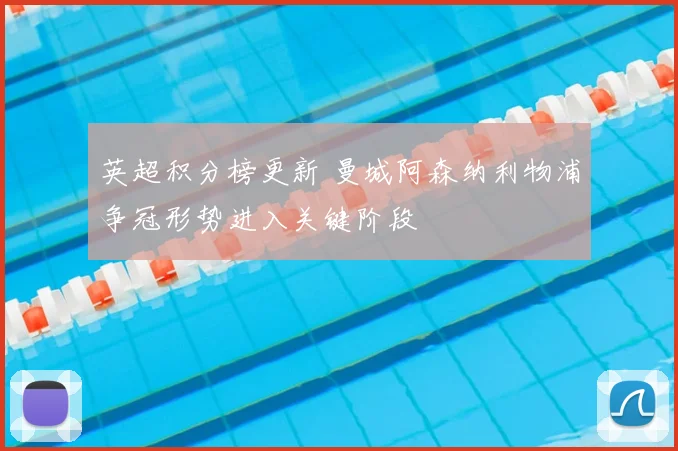 英超积分榜更新 曼城阿森纳利物浦争冠形势进入关键阶段