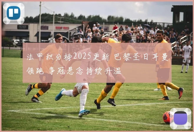 法甲积分榜2025更新 巴黎圣日耳曼领跑 争冠悬念持续升温