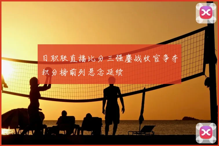 日职联直播比分三强鏖战收官争夺积分榜前列悬念延续