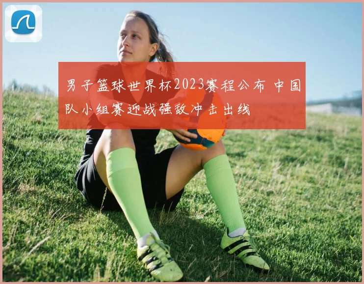 男子篮球世界杯2023赛程公布 中国队小组赛迎战强敌冲击出线