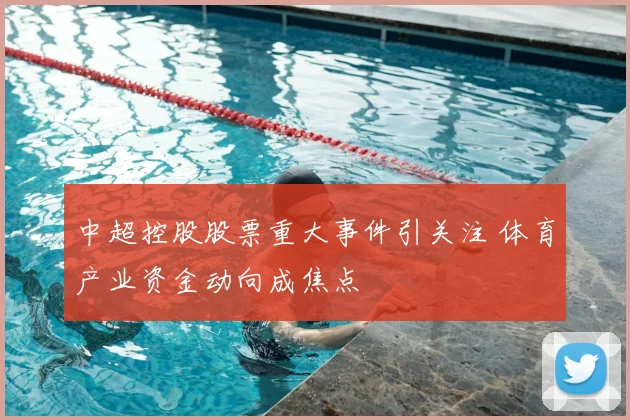 中超控股股票重大事件引关注 体育产业资金动向成焦点