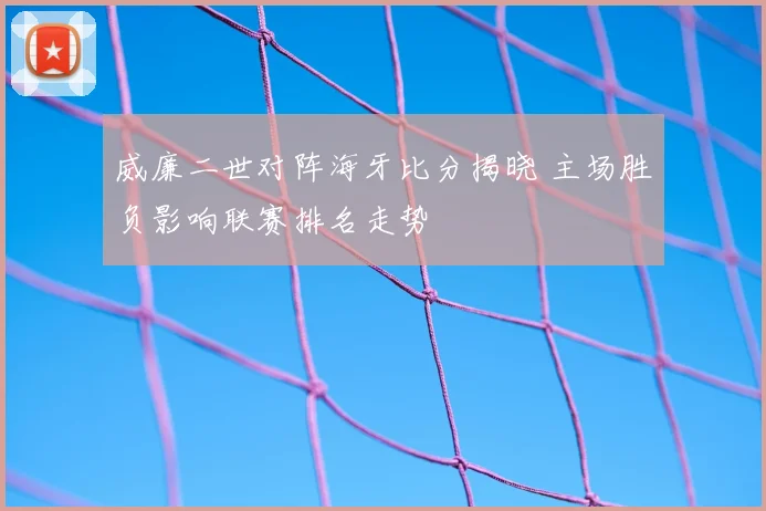 威廉二世对阵海牙比分揭晓 主场胜负影响联赛排名走势