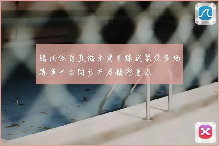 腾讯体育直播免费看球迷聚焦多场赛事平台同步开启精彩看点